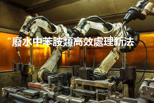 “廢水中苯胺類高效處理新法，環(huán)保先鋒引領綠色以后”